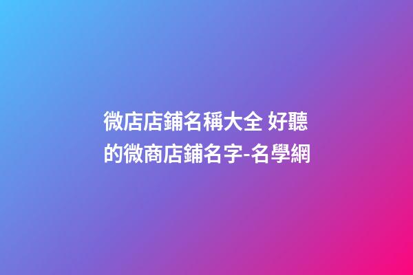 微店店鋪名稱大全 好聽的微商店鋪名字-名學網-第1張-店鋪起名-玄機派